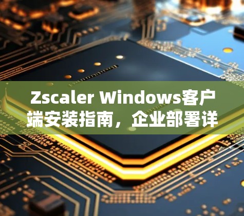 Zscaler Windows客户端安装指南，企业部署详细教程