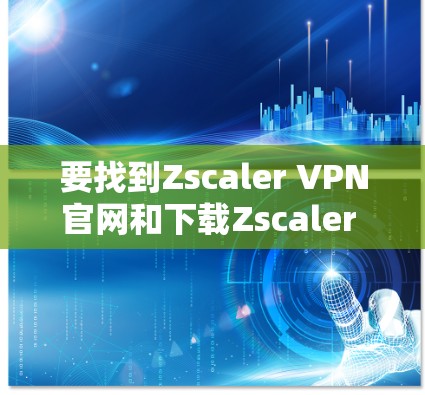 要找到Zscaler VPN官网和下载Zscaler Client Connector的方法，请按照以下步骤操作