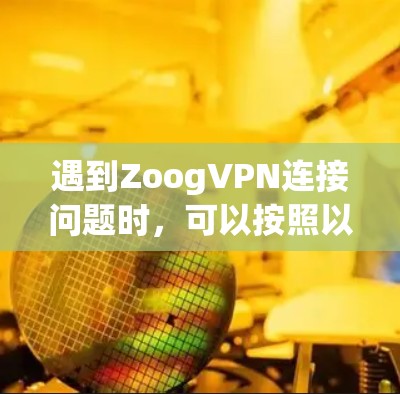 遇到ZoogVPN连接问题时，可以按照以下步骤逐步排查和解决