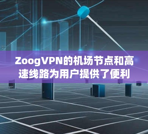 ZoogVPN的机场节点和高速线路为用户提供了便利和高效的网络连接解决方案。以下是对这些服务的详细分析和总结