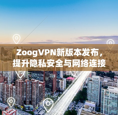 ZoogVPN新版本发布，提升隐私安全与网络连接体验