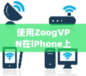 使用ZoogVPN在iPhone上可以按照以下步骤进行