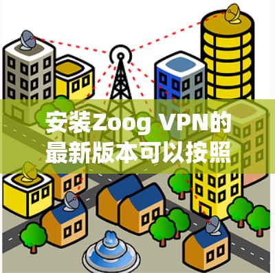 安装Zoog VPN的最新版本可以按照以下步骤进行