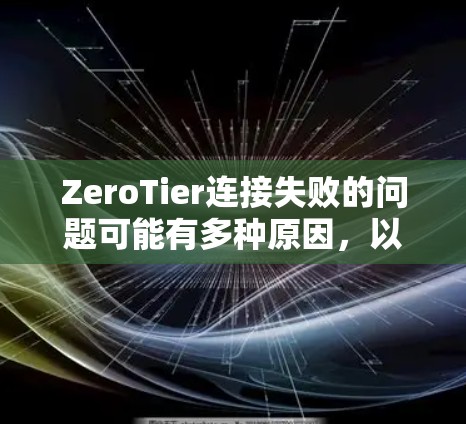 ZeroTier连接失败的问题可能有多种原因，以下是一些可能导致连接失败的原因及解决方案