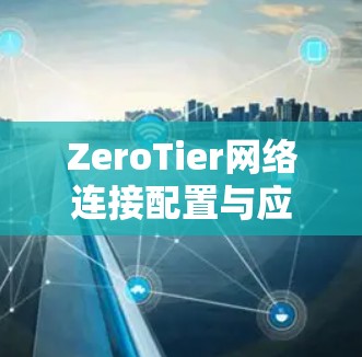 ZeroTier网络连接配置与应用教程