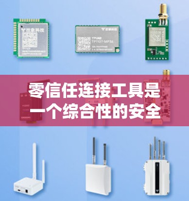 零信任连接工具是一个综合性的安全策略，旨在通过多层次的验证和管理，确保系统和用户之间的访问安全。以下是零信任连接工具的详细分类及其作用