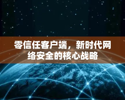 零信任客户端,新时代网络安全的核心战略 零信任客户端,新时代网络安全的核心战略