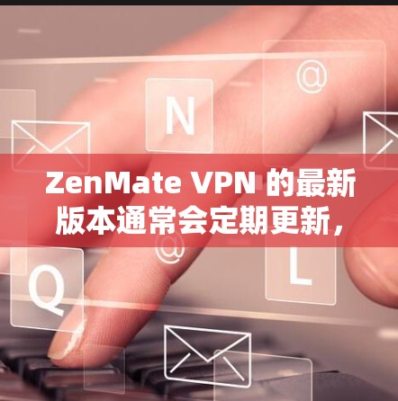 ZenMate VPN 的最新版本通常会定期更新，以提供更好的功能、性能和安全性。为了获取最新版本，请按照以下步骤操作