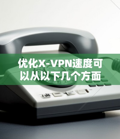 优化X-VPN速度可以从以下几个方面入手