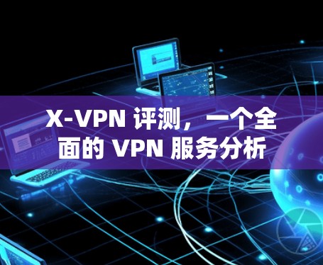 X-VPN 评测，一个全面的 VPN 服务分析