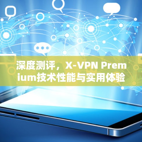 深度测评,X-VPN Premium技术性能与实用体验分享 深度测评,X-VPN Premium技术性能与实用体验分享