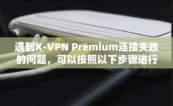 遇到X-VPN Premium连接失败的问题,可以按照以下步骤进行排查和解决 遇到X-VPN Premium连接失败的问题,可以按照以下步骤进行排查和解决