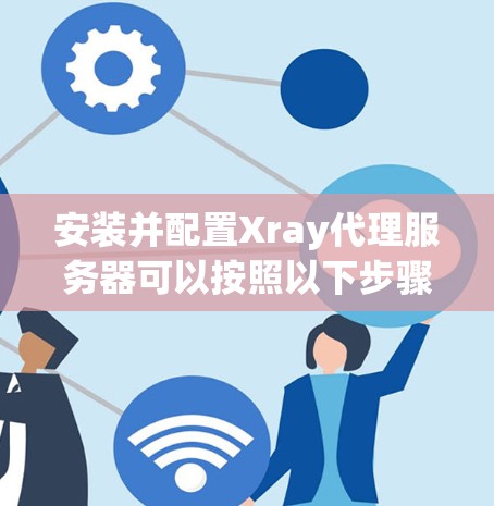 安装并配置Xray代理服务器可以按照以下步骤进行