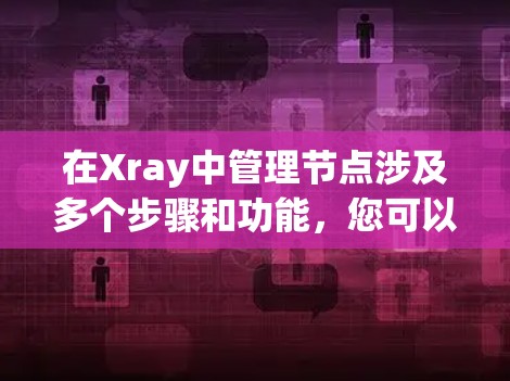 在Xray中管理节点涉及多个步骤和功能，您可以按照以下步骤进行操作