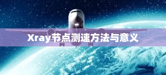 Xray节点测速方法与意义 Xray节点测速方法与意义