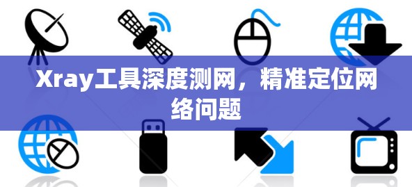 Xray工具深度测网，精准定位网络问题