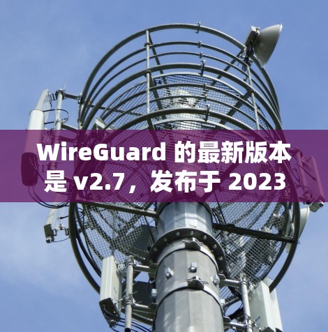 WireGuard 的最新版本是 v2.7，发布于 2023年7月。以下是获取最新版本的步骤