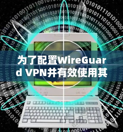为了配置WireGuard VPN并有效使用其功能，以下是一步步的指南