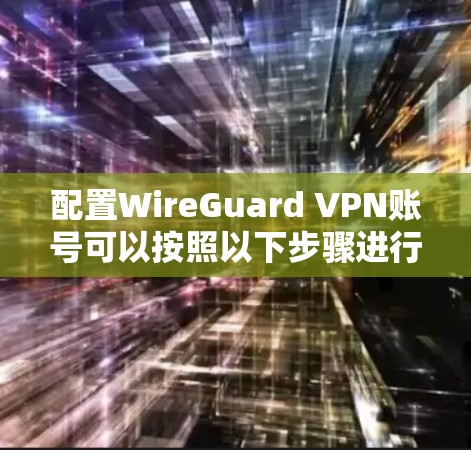 配置WireGuard VPN账号可以按照以下步骤进行 配置WireGuard VPN账号可以按照以下步骤进行