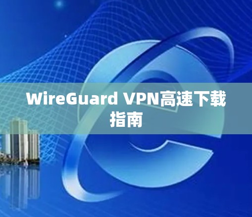 WireGuard VPN高速下载指南 WireGuard VPN高速下载指南