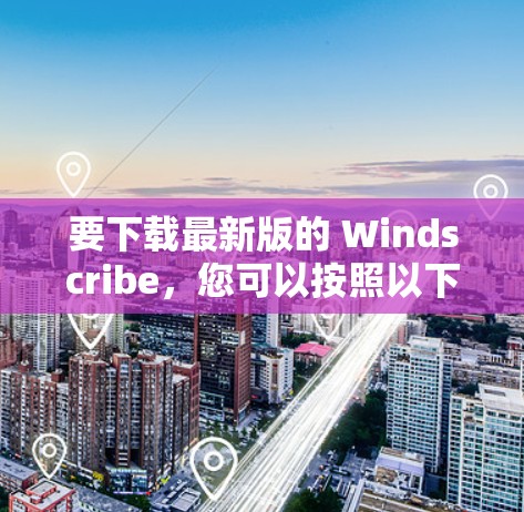 要下载最新版的 Windscribe，您可以按照以下步骤操作