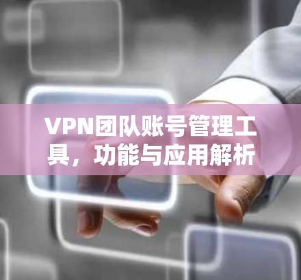 VPN团队账号管理工具，功能与应用解析