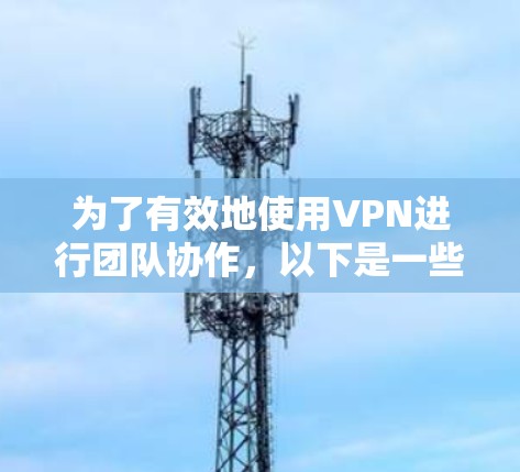 为了有效地使用VPN进行团队协作，以下是一些关键要点和工具的建议