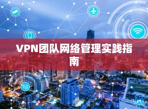 VPN团队网络管理实践指南