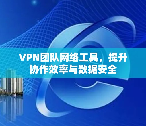 VPN团队网络工具，提升协作效率与数据安全