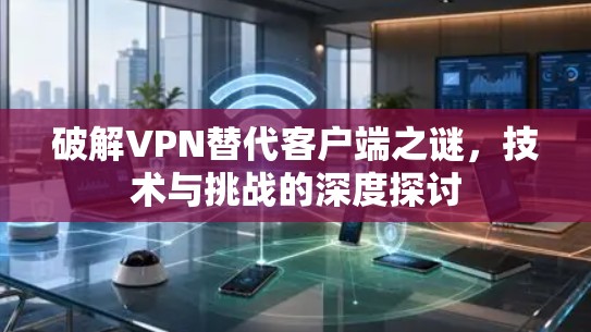 破解VPN替代客户端之谜，技术与挑战的深度探讨