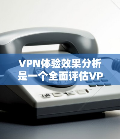 VPN体验效果分析是一个全面评估VPN服务质量的过程，涵盖了多个关键因素。以下是对VPN体验效果的详细分析