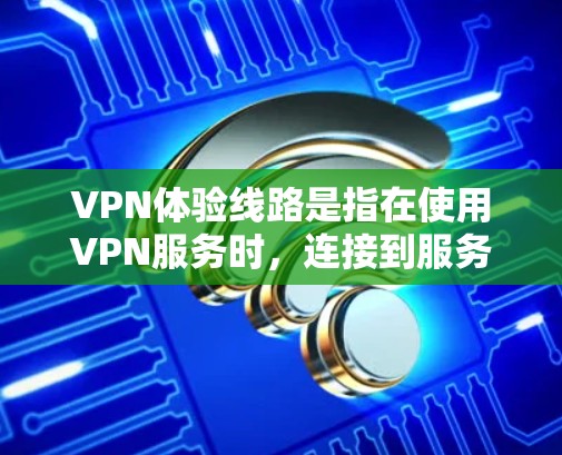 VPN体验线路是指在使用VPN服务时，连接到服务器的路径或通道，它涉及多个关键因素，影响整体使用体验。以下是对VPN体验线路的详细分析和优化建议