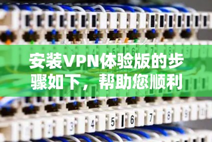 安装VPN体验版的步骤如下,帮助您顺利完成配置和使用 安装VPN体验版的步骤如下,帮助您顺利完成配置和使用