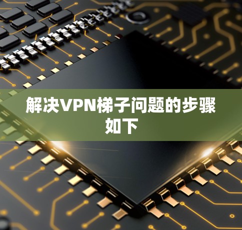 解决VPN梯子问题的步骤如下