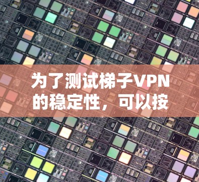 为了测试梯子VPN的稳定性，可以按照以下步骤进行