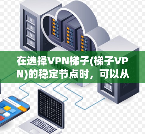 在选择VPN梯子(梯子VPN)的稳定节点时,可以从以下几个方面进行考虑和选择 在选择VPN梯子(梯子VPN)的稳定节点时,可以从以下几个方面进行考虑和选择