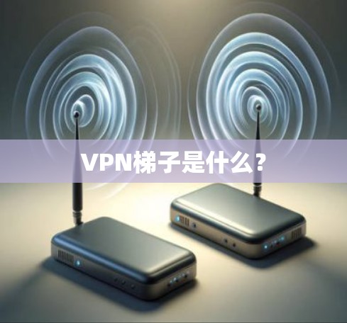 VPN梯子是什么? VPN梯子是什么?