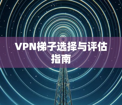 VPN梯子选择与评估指南