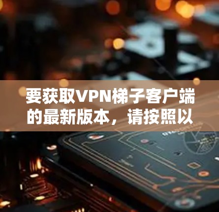 要获取VPN梯子客户端的最新版本，请按照以下步骤操作