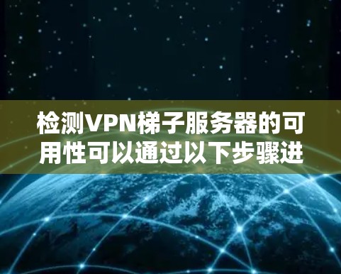 检测VPN梯子服务器的可用性可以通过以下步骤进行 检测VPN梯子服务器的可用性可以通过以下步骤进行