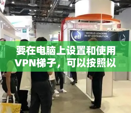 要在电脑上设置和使用VPN梯子,可以按照以下步骤操作 要在电脑上设置和使用VPN梯子,可以按照以下步骤操作