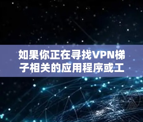 如果你正在寻找VPN梯子相关的应用程序或工具，可以考虑以下几种