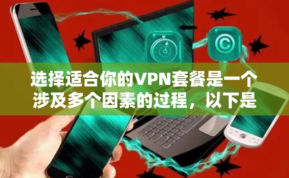 选择适合你的VPN套餐是一个涉及多个因素的过程,以下是根据你的需求整理出的步骤和建议 选择适合你的VPN套餐是一个涉及多个因素的过程,以下是根据你的需求整理出的步骤和建议