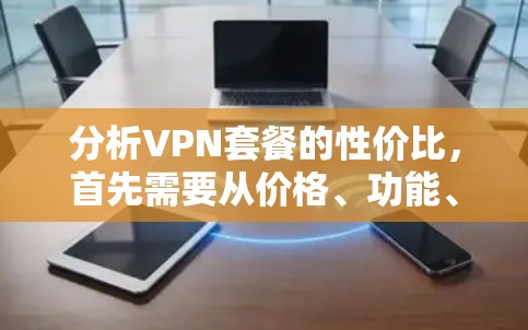 分析VPN套餐的性价比,首先需要从价格、功能、服务等多个方面综合考虑。以下是对几家知名VPN服务的详细分析 分析VPN套餐的性价比,首先需要从价格、功能、服务等多个方面综合考虑。以下是对几家知名VPN服务的详细分析