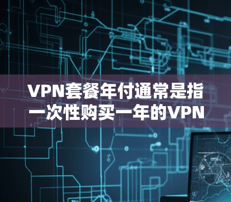 VPN套餐年付通常是指一次性购买一年的VPN服务，而不是按月付费。以下是一些常见的VPN套餐年付选项和推荐