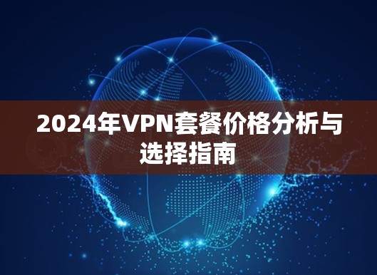2024年VPN套餐价格分析与选择指南