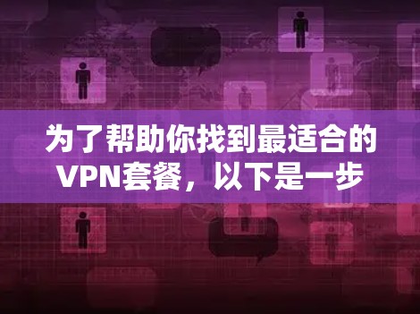 为了帮助你找到最适合的VPN套餐，以下是一步步的指南