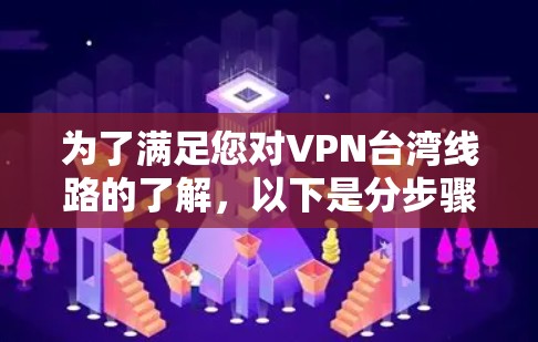 为了满足您对VPN台湾线路的了解，以下是分步骤的总结