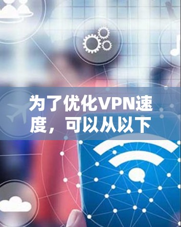 为了优化VPN速度,可以从以下几个方面进行调整和优化 为了优化VPN速度,可以从以下几个方面进行调整和优化