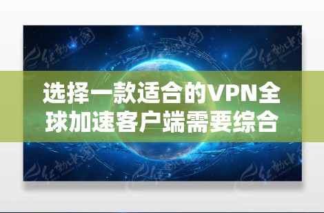 选择一款适合的VPN全球加速客户端需要综合考虑多个因素，以下是根据您的需求整理的推荐和考虑因素